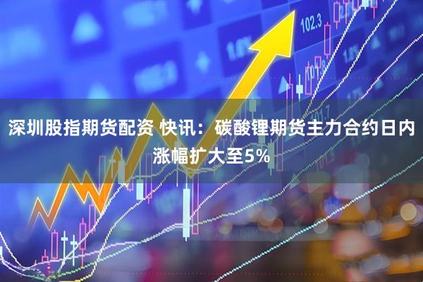 深圳股指期货配资 快讯：碳酸锂期货主力合约日内涨幅扩大至5%