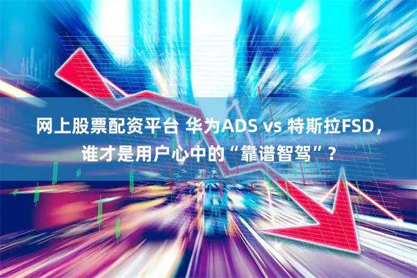 网上股票配资平台 华为ADS vs 特斯拉FSD,谁才是用户心中的“靠谱智驾”?