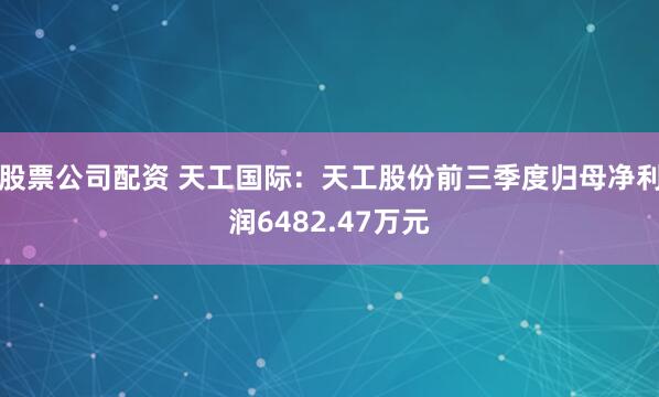 股票公司配资 天工国际：天工股份前三季度归母净利润6482.47万元