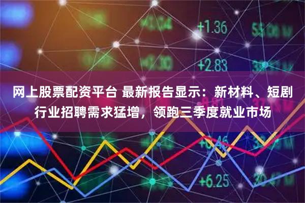 网上股票配资平台 最新报告显示：新材料、短剧行业招聘需求猛增，领跑三季度就业市场