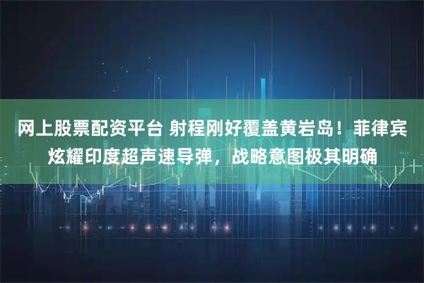 网上股票配资平台 射程刚好覆盖黄岩岛!菲律宾炫耀印度超声速导弹,战略意图极其明确