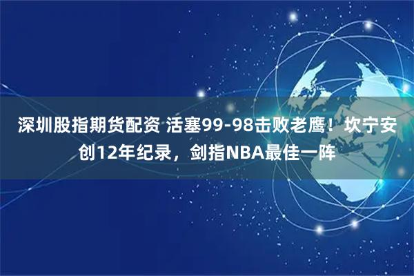 深圳股指期货配资 活塞99-98击败老鹰!坎宁安创12年纪录,剑指NBA最佳一阵