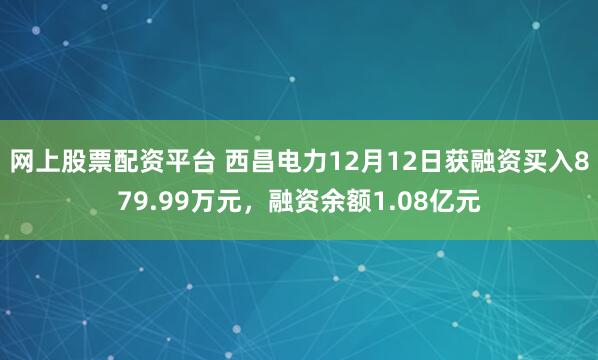 网上股票配资平台 西昌电力12月12日获融资买入879.99万元，融资余额1.08亿元