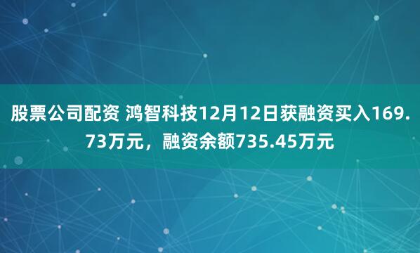 股票公司配资 鸿智科技12月12日获融资买入169.73万元，融资余额735.45万元