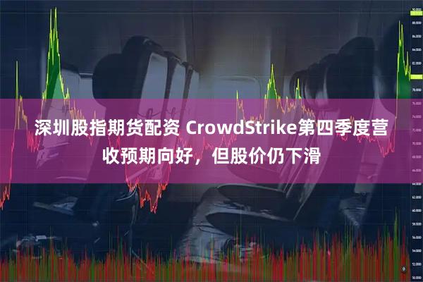 深圳股指期货配资 CrowdStrike第四季度营收预期向好，但股价仍下滑