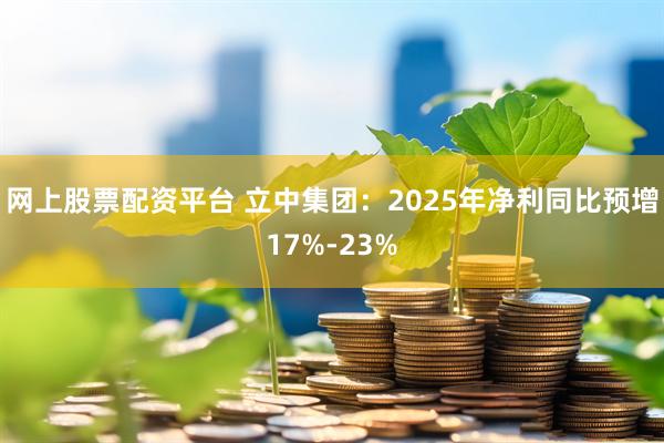 网上股票配资平台 立中集团：2025年净利同比预增17%-23%