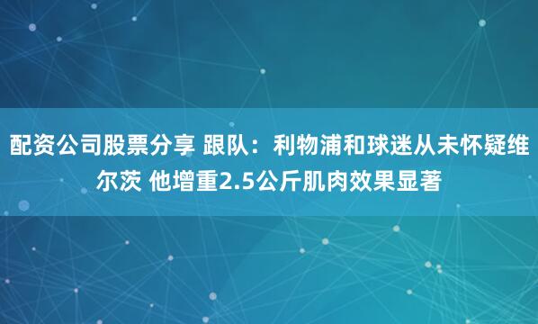 配资公司股票分享 跟队：利物浦和球迷从未怀疑维尔茨 他增重2.5公斤肌肉效果显著