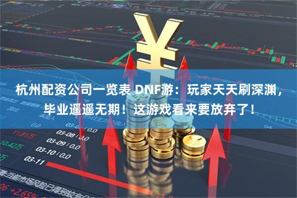 杭州配资公司一览表 DNF游:玩家天天刷深渊,毕业遥遥无期!这游戏看来要放弃了!