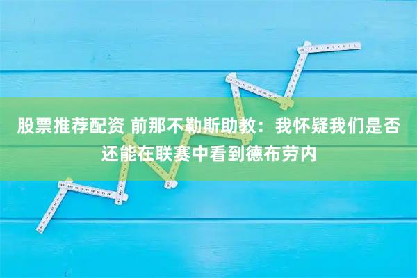 股票推荐配资 前那不勒斯助教:我怀疑我们是否还能在联赛中看到德布劳内