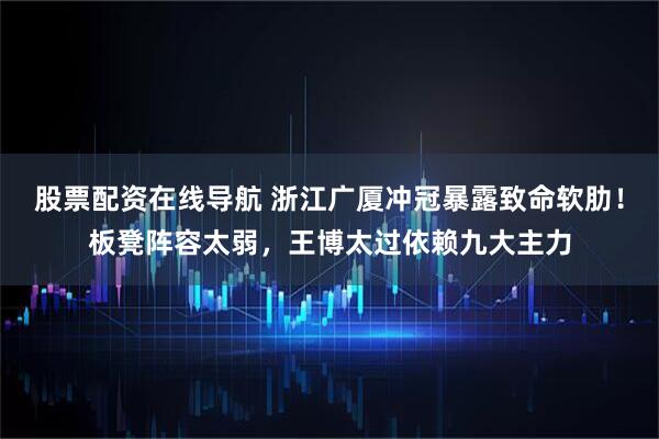 股票配资在线导航 浙江广厦冲冠暴露致命软肋!板凳阵容太弱,王博太过依赖九大主力