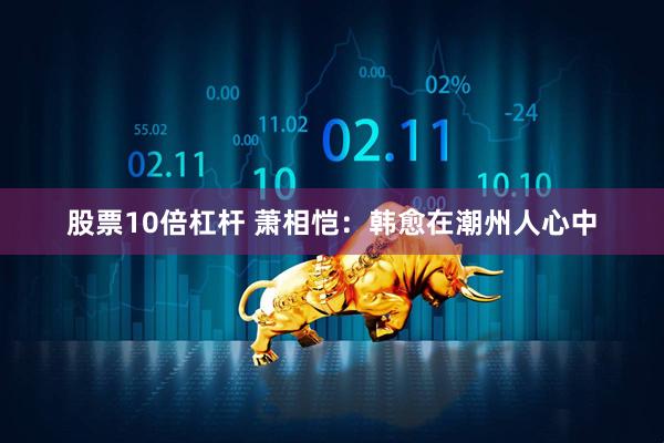 股票10倍杠杆 萧相恺：韩愈在潮州人心中