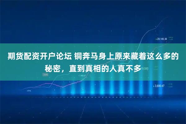 期货配资开户论坛 铜奔马身上原来藏着这么多的秘密，直到真相的人真不多