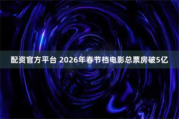 配资官方平台 2026年春节档电影总票房破5亿