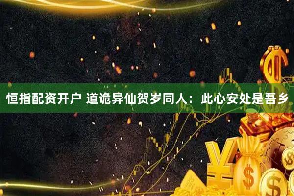 恒指配资开户 道诡异仙贺岁同人：此心安处是吾乡
