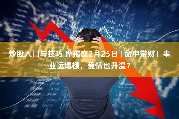 炒股入门与技巧 摩羯座2月25日 | 命中带财！事业运爆棚，爱情也升温？