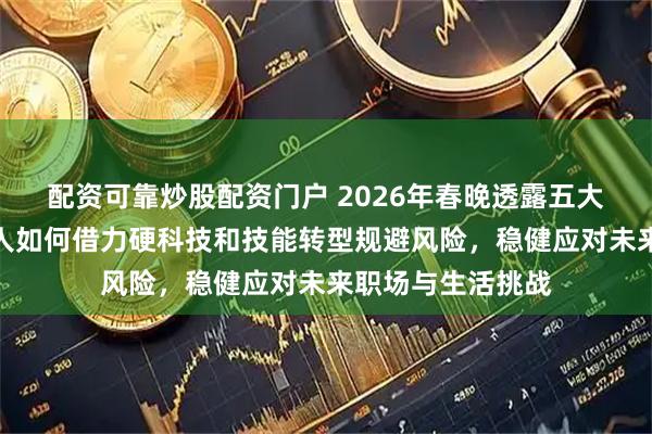 配资可靠炒股配资门户 2026年春晚透露五大实用方向，普通人如何借力硬科技和技能转型规避风险，稳健应对未来职场与生活挑战