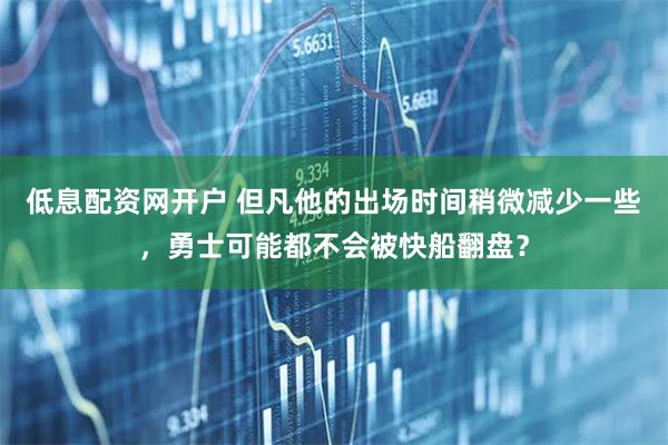 低息配资网开户 但凡他的出场时间稍微减少一些,勇士可能都不会被快船翻盘?