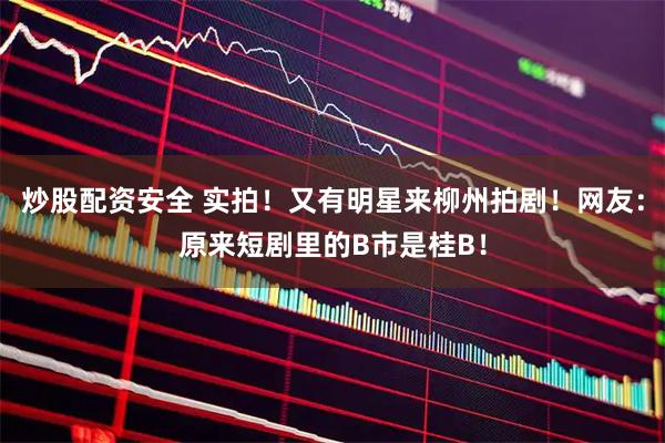 炒股配资安全 实拍！又有明星来柳州拍剧！网友：原来短剧里的B市是桂B！