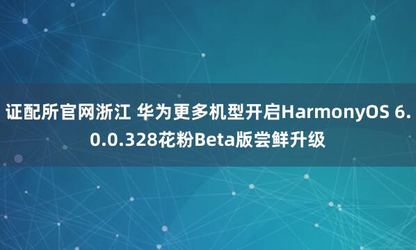 证配所官网浙江 华为更多机型开启HarmonyOS 6.0.0.328花粉Beta版尝鲜升级
