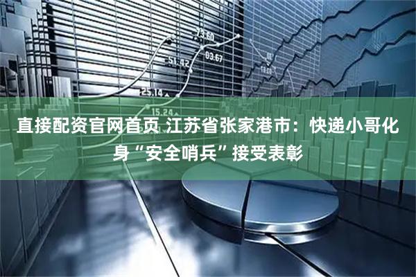 直接配资官网首页 江苏省张家港市:快递小哥化身“安全哨兵”接受表彰