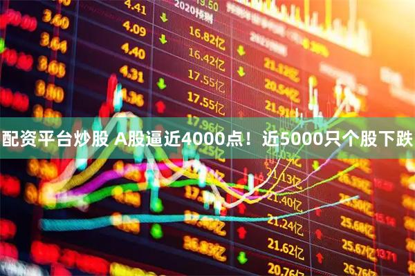 配资平台炒股 A股逼近4000点！近5000只个股下跌