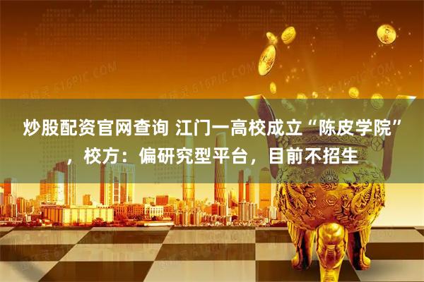 炒股配资官网查询 江门一高校成立“陈皮学院”,校方:偏研究型平台,目前不招生