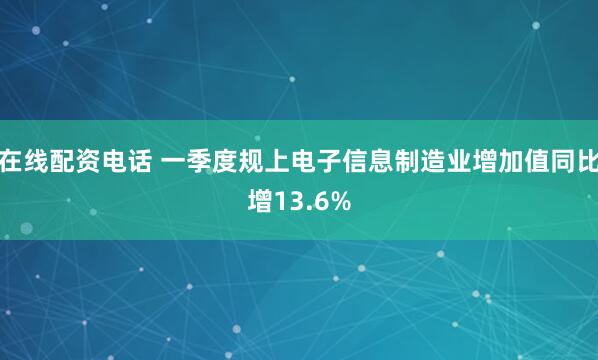 在线配资电话 一季度规上电子信息制造业增加值同比增13.6%