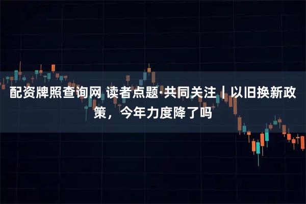 配资牌照查询网 读者点题·共同关注｜以旧换新政策，今年力度降了吗