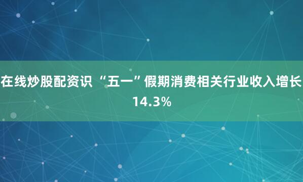 在线炒股配资识 “五一”假期消费相关行业收入增长14.3%