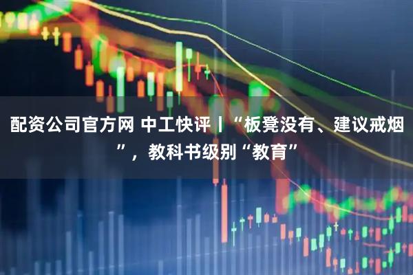 配资公司官方网 中工快评丨“板凳没有、建议戒烟”，教科书级别“教育”