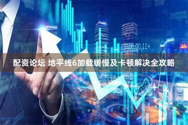 配资论坛 地平线6加载缓慢及卡顿解决全攻略