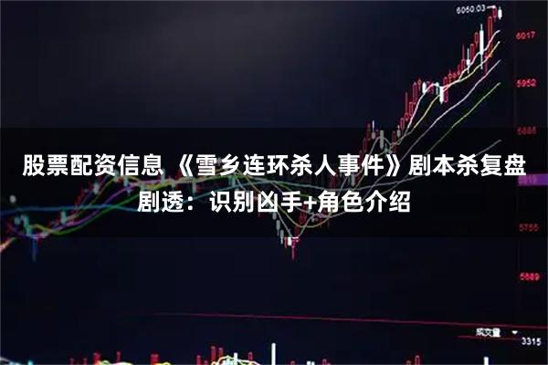 股票配资信息 《雪乡连环杀人事件》剧本杀复盘剧透：识别凶手+角色介绍