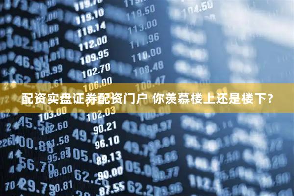 配资实盘证券配资门户 你羡慕楼上还是楼下？
