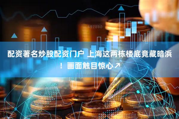 配资著名炒股配资门户 上海这两栋楼底竟藏暗浜！画面触目惊心↗