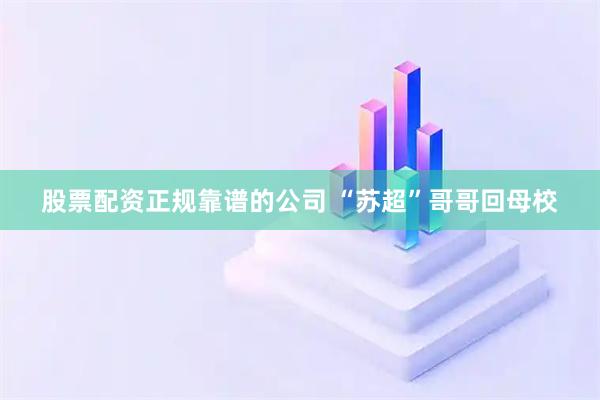 股票配资正规靠谱的公司 “苏超”哥哥回母校
