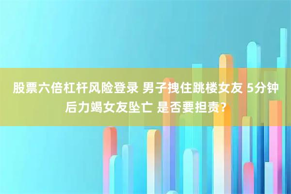 股票六倍杠杆风险登录 男子拽住跳楼女友 5分钟后力竭女友坠亡 是否要担责？