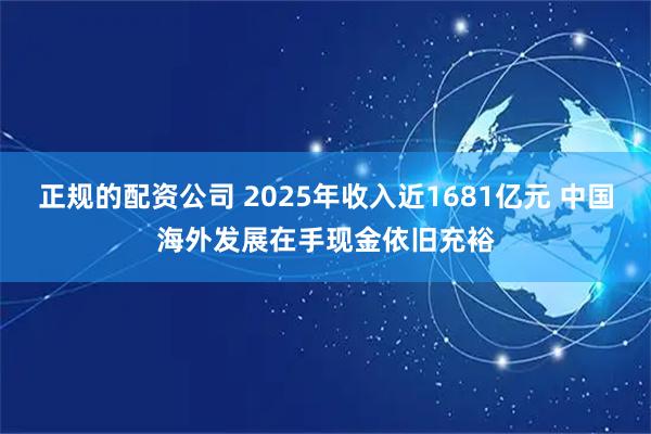 正规的配资公司 2025年收入近1681亿元 中国海外发展在手现金依旧充裕